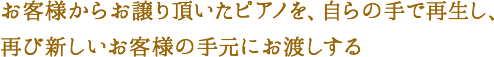 お客様からお譲り頂いたピアノを、自らの手で再生し、再び新しいお客様の手元にお渡しする