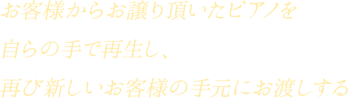 お客様からお譲り頂いたピアノを自らの手で再生し、再び新しいお客様の手元にお渡しする